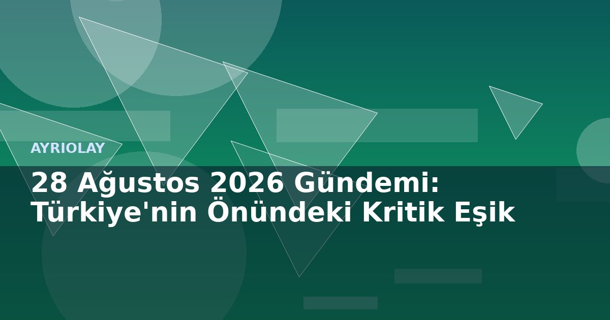 28 Ağustos 2026 Gündemi: Türkiye’nin Önündeki Kritik Eşik