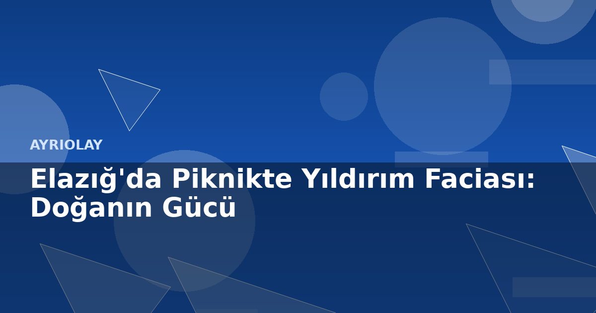 Elazığ’da Piknikte Yıldırım Faciası: Doğanın Gücü
